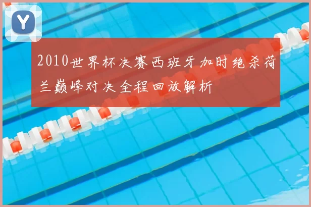 2010世界杯决赛西班牙加时绝杀荷兰巅峰对决全程回放解析