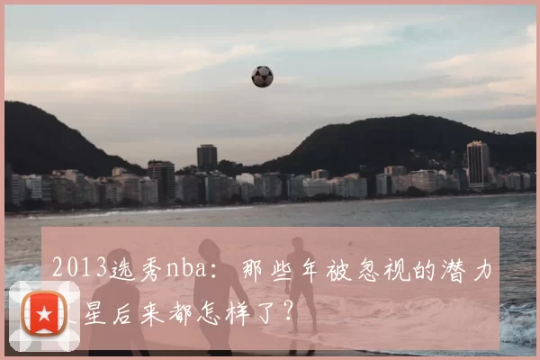 2013选秀nba：那些年被忽视的潜力之星后来都怎样了？