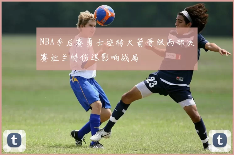 NBA季后赛勇士逆转火箭晋级西部决赛杜兰特伤退影响战局