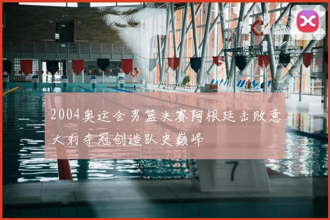2004奥运会男篮决赛阿根廷击败意大利夺冠创造队史巅峰