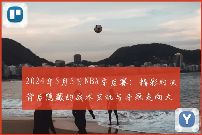 2024年5月5日NBA季后赛:精彩对决背后隐藏的战术玄机与夺冠走向大揭秘