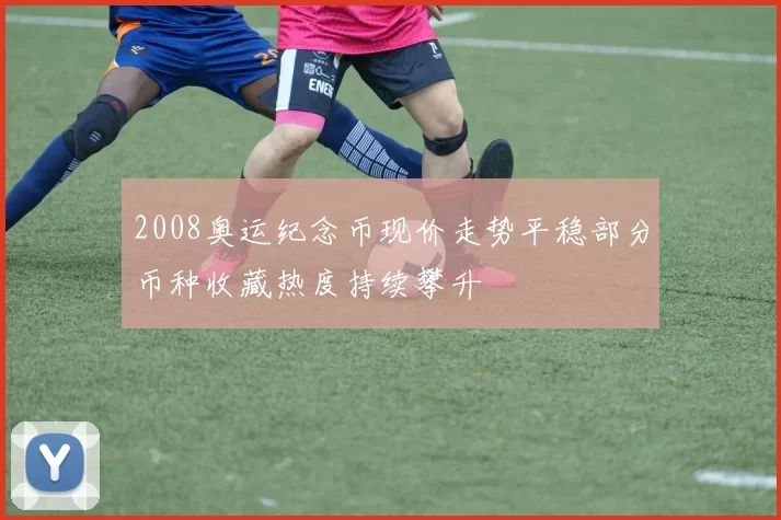 2008奥运纪念币现价走势平稳部分币种收藏热度持续攀升