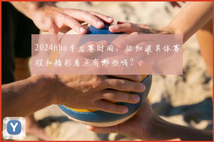 2024nba季后赛时间,你知道具体赛程和精彩看点有哪些吗?