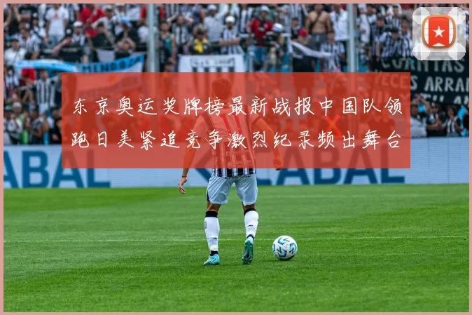 东京奥运奖牌榜最新战报中国队领跑日美紧追竞争激烈纪录频出舞台热