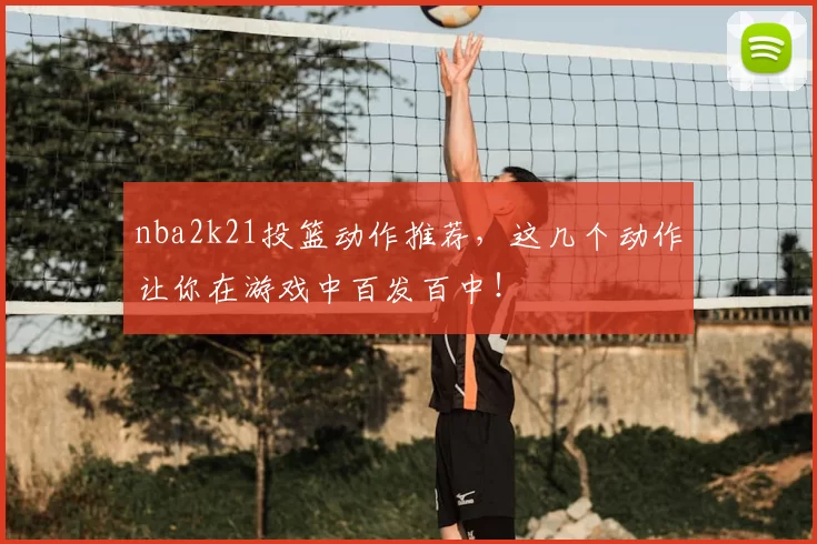 nba2k21投篮动作推荐，这几个动作让你在游戏中百发百中！
