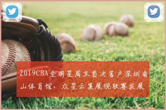 2019CBA全明星周末首次落户深圳南山体育馆,众星云集展现联赛发展新高度