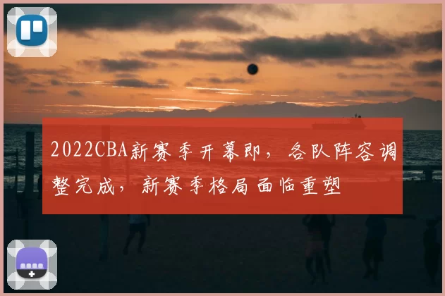 2022CBA新赛季开幕即，各队阵容调整完成，新赛季格局面临重塑